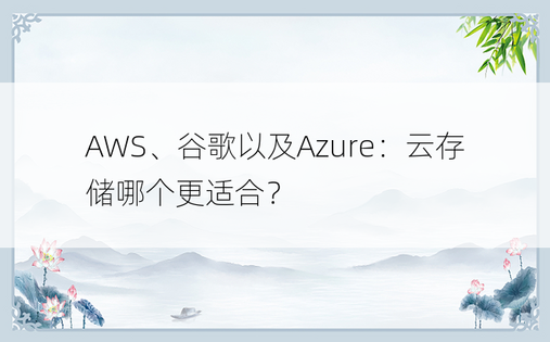 AWS、谷歌以及Azure：云存储哪个更适合？
