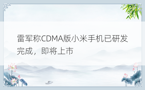 雷军称CDMA版小米手机已研发完成，即将上市