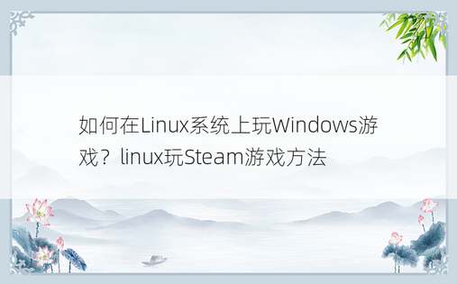 如何在Linux系统上玩Windows游戏？linux玩Steam游戏方法
