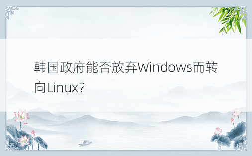 韩国政府能否放弃Windows而转向Linux？ 