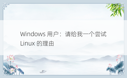 Windows 用户：请给我一个尝试 Linux 的理由