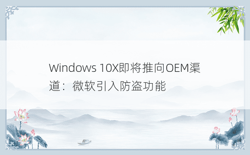 Windows 10X即将推向OEM渠道：微软引入防盗功能