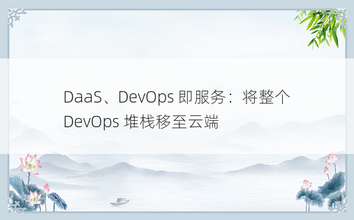 DaaS、DevOps 即服务：将整个 DevOps 堆栈移至云端 