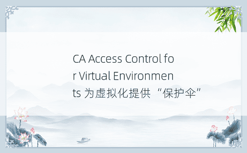 CA Access Control for Virtual Environments 为虚拟化提供“保护伞”