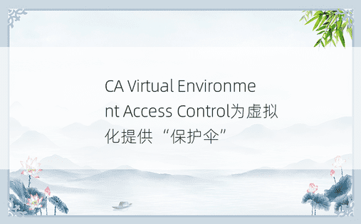 CA Virtual Environment Access Control为虚拟化提供“保护伞” 