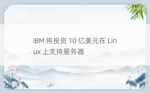 IBM 将投资 10 亿美元在 Linux 上支持服务器 