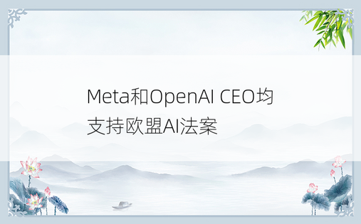 Meta和OpenAI CEO均支持欧盟AI法案