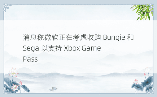 消息称微软正在考虑收购 Bungie 和 Sega 以支持 Xbox Game Pass 