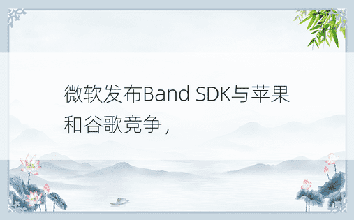 微软发布Band SDK与苹果和谷歌竞争， 