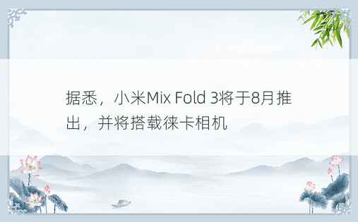 据悉，小米Mix Fold 3将于8月推出，并将搭载徕卡相机