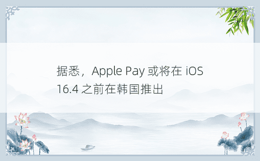 据悉，Apple Pay 或将在 iOS 16.4 之前在韩国推出