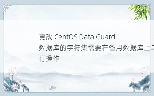 更改 CentOS Data Guard 数据库的字符集需要在备用数据库上单独进行操作 