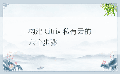 构建 Citrix 私有云的六个步骤 