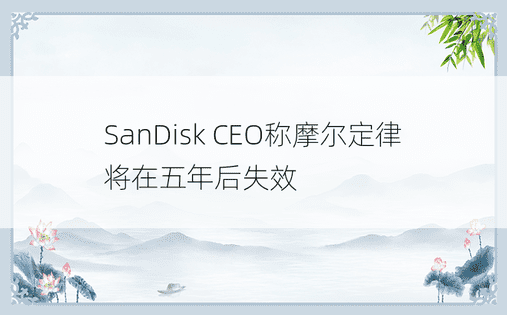 SanDisk CEO称摩尔定律将在五年后失效
