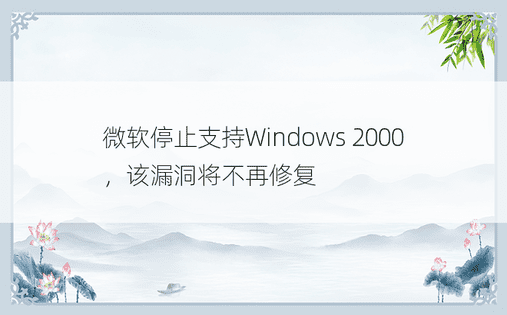 微软停止支持Windows 2000，该漏洞将不再修复 