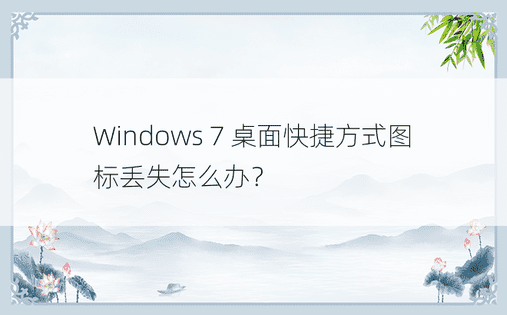 Windows 7 桌面快捷方式图标丢失怎么办？ 