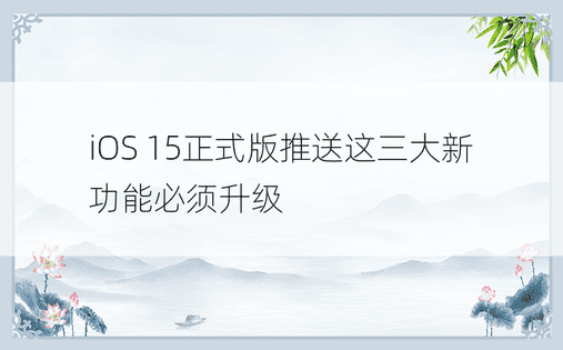 iOS 15正式版推送这三大新功能必须升级