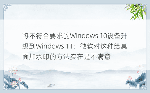 将不符合要求的Windows 10设备升级到Windows 11：微软对这种给桌面加水印的方法实在是不满意