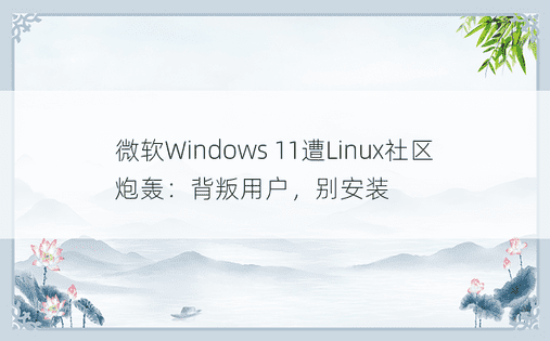 微软Windows 11遭Linux社区炮轰：背叛用户，别安装