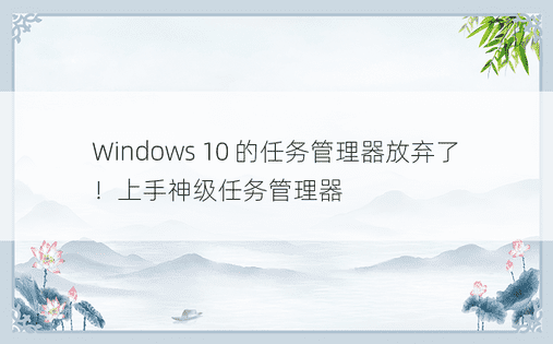 Windows 10 的任务管理器放弃了！上手神级任务管理器