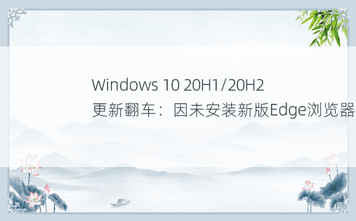 Windows 10 20H1/20H2更新翻车：因未安装新版Edge浏览器所致 