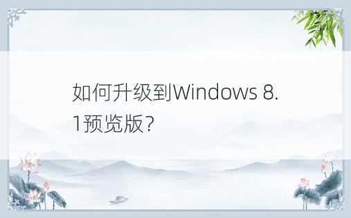 如何升级到Windows 8.1预览版？ 