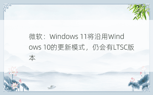 微软：Windows 11将沿用Windows 10的更新模式，仍会有LTSC版本