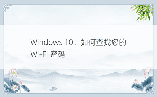 Windows 10：如何查找您的 Wi-Fi 密码 