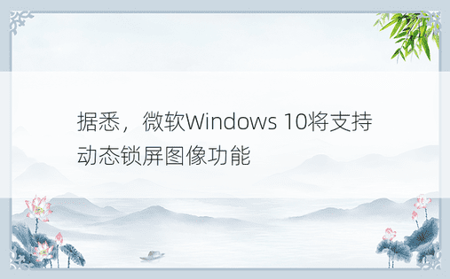 据悉，微软Windows 10将支持动态锁屏图像功能 