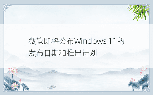 微软即将公布Windows 11的发布日期和推出计划