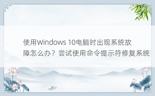 使用Windows 10电脑时出现系统故障怎么办？尝试使用命令提示符修复系统