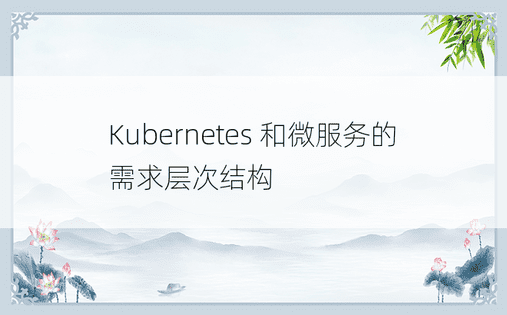 Kubernetes 和微服务的需求层次结构 