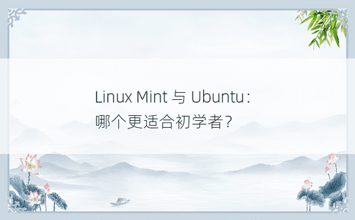 Linux Mint 与 Ubuntu：哪个更适合初学者？ 