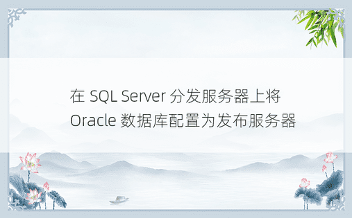 在 SQL Server 分发服务器上将 Oracle 数据库配置为发布服务器 
