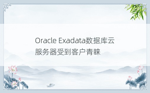 Oracle Exadata数据库云服务器受到客户青睐