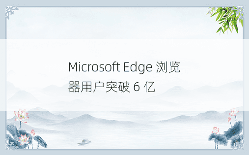 Microsoft Edge 浏览器用户突破 6 亿