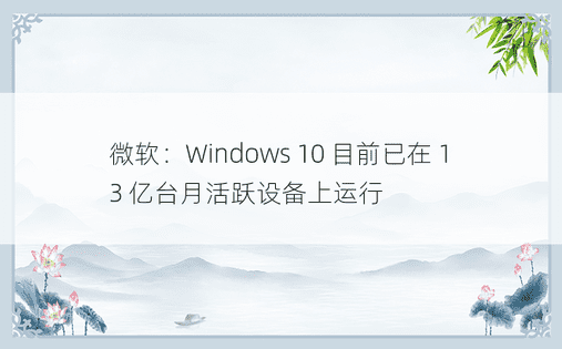 微软：Windows 10 目前已在 13 亿台月活跃设备上运行 