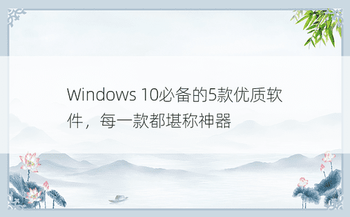 Windows 10必备的5款优质软件，每一款都堪称神器