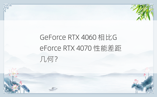 GeForce RTX 4060 相比GeForce RTX 4070 性能差距几何？