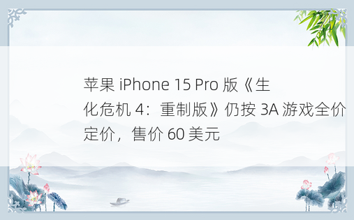 苹果 iPhone 15 Pro 版《生化危机 4：重制版》仍按 3A 游戏全价定价，售价 60 美元