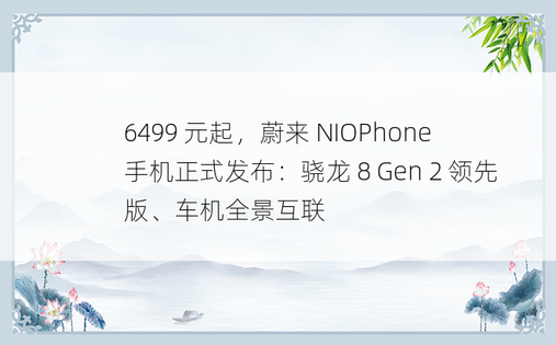 6499 元起，蔚来 NIOPhone 手机正式发布：骁龙 8 Gen 2 领先版、车机全景互联