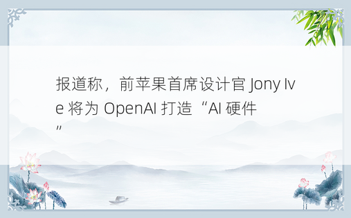 报道称，前苹果首席设计官 Jony Ive 将为 OpenAI 打造“AI 硬件”