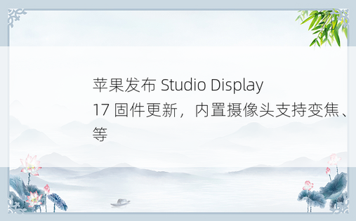 苹果发布 Studio Display 17 固件更新，内置摄像头支持变焦、居中等