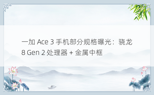 一加 Ace 3 手机部分规格曝光：骁龙 8 Gen 2 处理器 + 金属中框