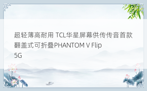 超轻薄高耐用 TCL华星屏幕供传传音首款翻盖式可折叠PHANTOM V Flip 5G