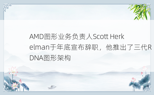 AMD图形业务负责人Scott Herkelman于年底宣布辞职，他推出了三代RDNA图形架构