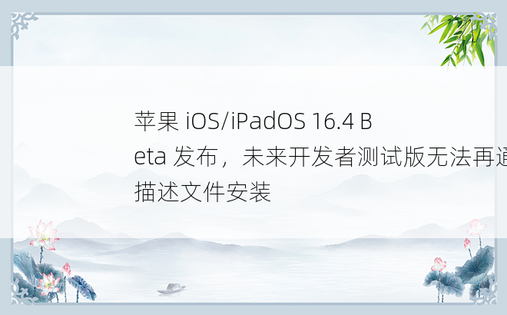 苹果 iOS/iPadOS 16.4 Beta 发布，未来开发者测试版无法再通过描述文件安装