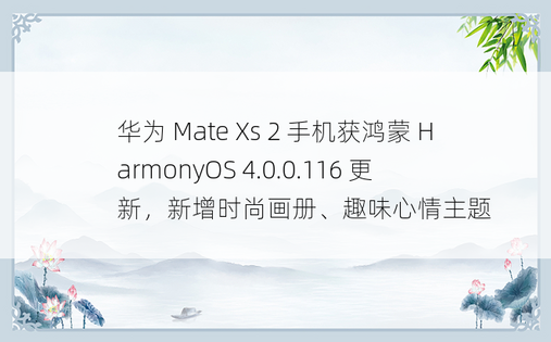 华为 Mate Xs 2 手机获鸿蒙 HarmonyOS 4.0.0.116 更新，新增时尚画册、趣味心情主题