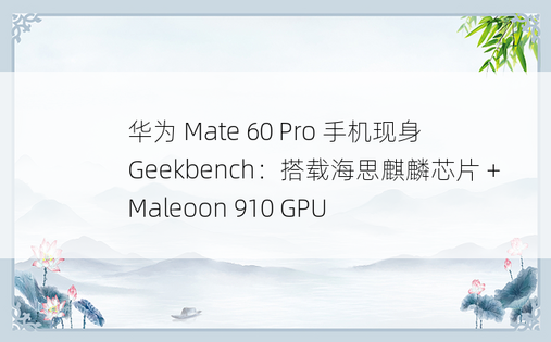 华为 Mate 60 Pro 手机现身 Geekbench：搭载海思麒麟芯片 + Maleoon 910 GPU