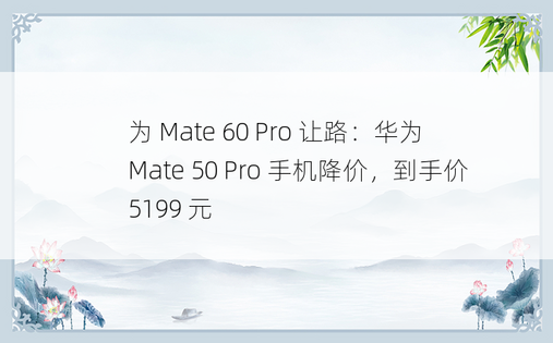 为 Mate 60 Pro 让路：华为 Mate 50 Pro 手机降价，到手价 5199 元